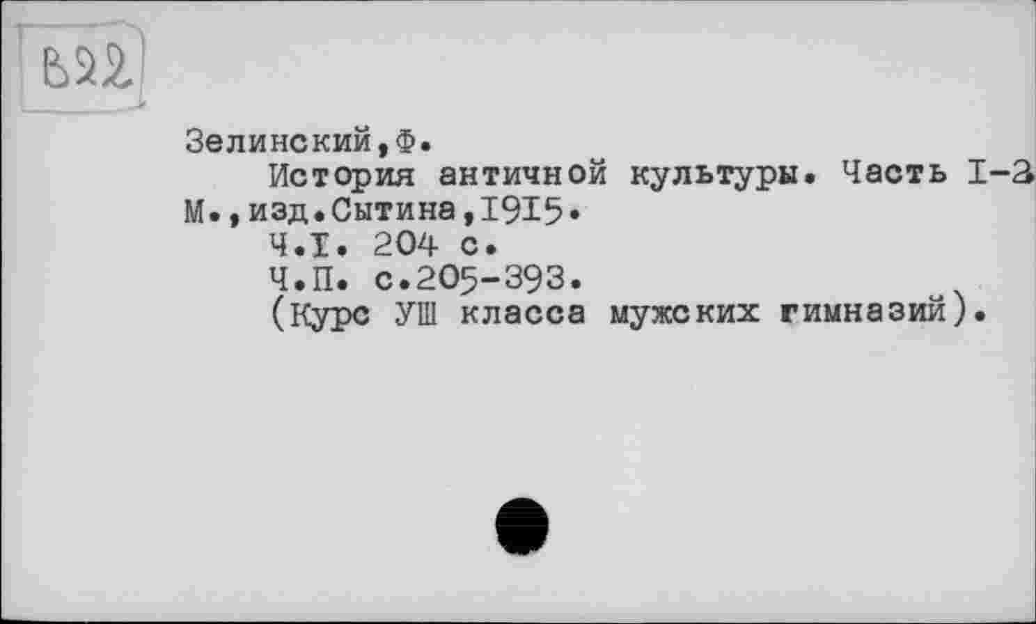 ﻿Зелинский,ф.
История античной культуры. Часть 1-а М.,изд.Сытина,1915«
Ч.І. 204 с.
Ч.П. с.205-393.
(Курс УШ класса мужских гимназий).